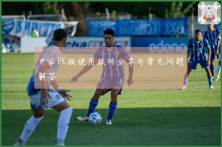 开云PC版使用技巧分享与常见问题解答
