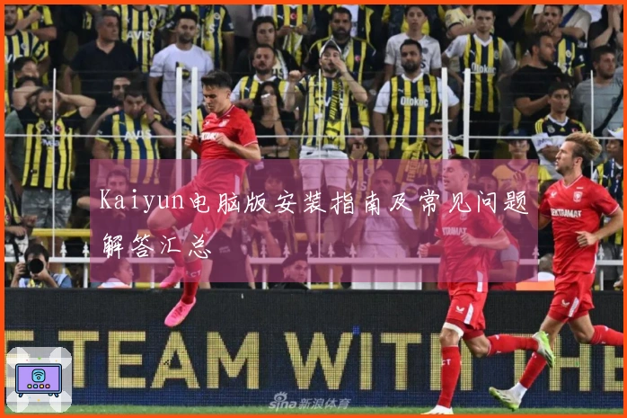 Kaiyun电脑版安装指南及常见问题解答汇总