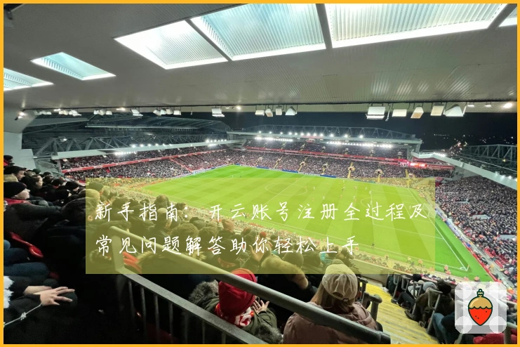 新手指南：开云账号注册全过程及常见问题解答助你轻松上手