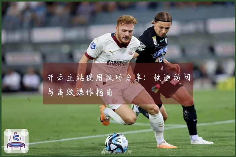 开云主站使用技巧分享：快速访问与高效操作指南