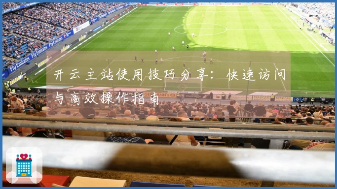 开云主站使用技巧分享：快速访问与高效操作指南