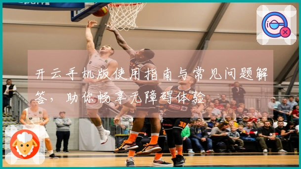 开云手机版使用指南与常见问题解答，助你畅享无障碍体验