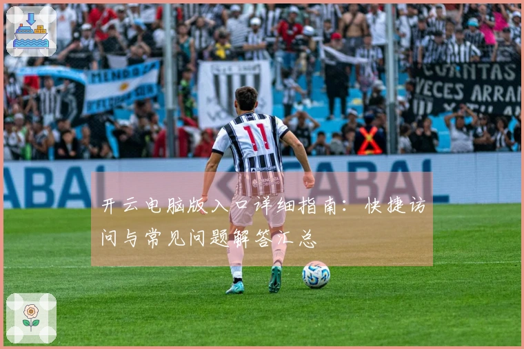 开云电脑版入口详细指南：快捷访问与常见问题解答汇总