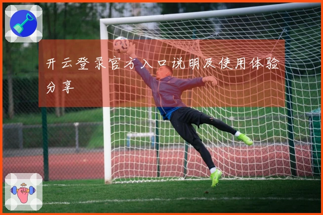 开云登录官方入口说明及使用体验分享