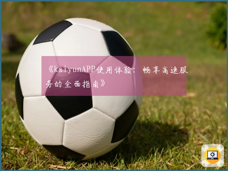 《kaiyunAPP使用体验：畅享高速服务的全面指南》