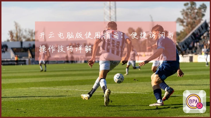 开云电脑版使用指南：便捷访问与操作技巧详解