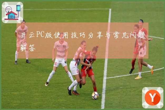 开云PC版使用技巧分享与常见问题解答