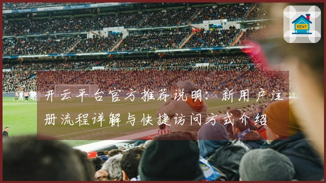 开云平台官方推荐说明：新用户注册流程详解与快捷访问方式介绍