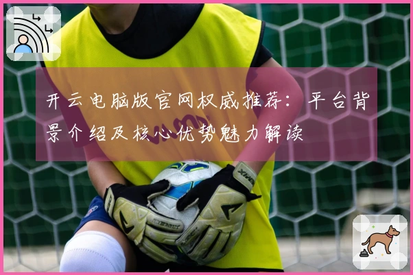 开云电脑版官网权威推荐：平台背景介绍及核心优势魅力解读