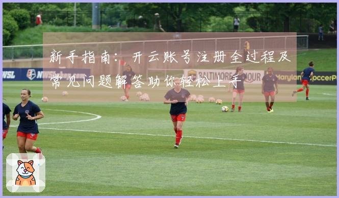 新手指南:开云账号注册全过程及常见问题解答助你轻松上手