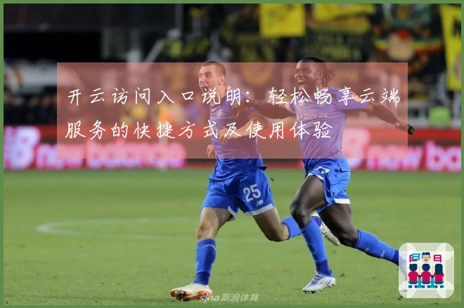 开云访问入口说明：轻松畅享云端服务的快捷方式及使用体验