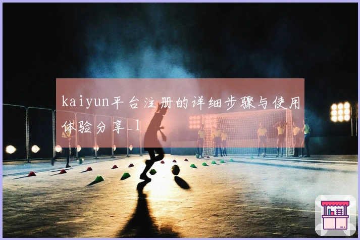 kaiyun平台注册的详细步骤与使用体验分享_1