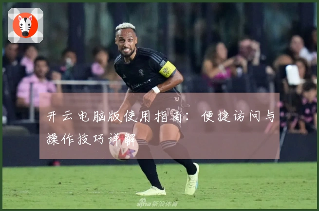 开云电脑版使用指南：便捷访问与操作技巧详解