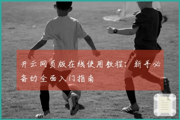 开云网页版在线使用教程：新手必备的全面入门指南