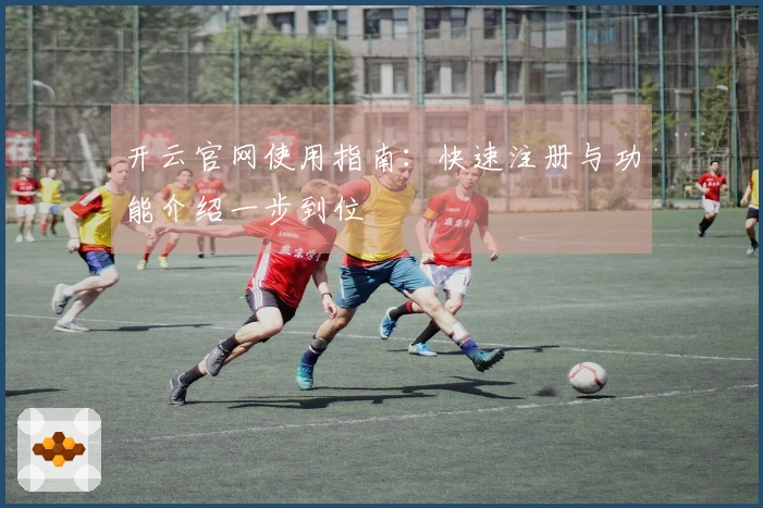 开云官网使用指南：快速注册与功能介绍一步到位