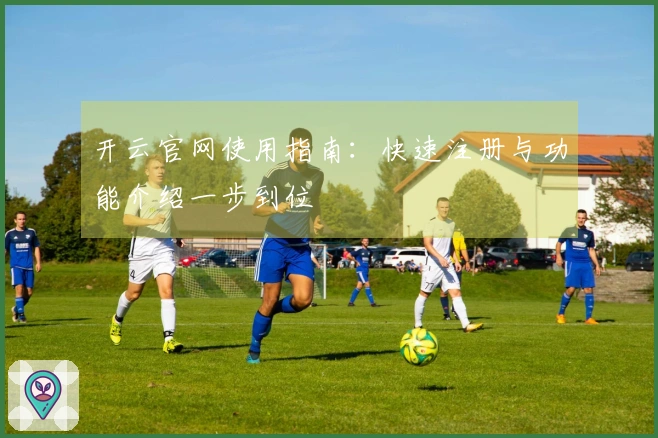 开云官网使用指南：快速注册与功能介绍一步到位