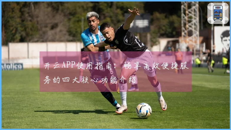 开云APP使用指南：畅享高效便捷服务的四大核心功能介绍