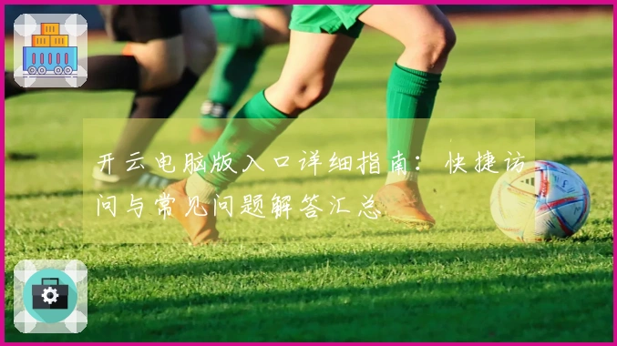 开云电脑版入口详细指南：快捷访问与常见问题解答汇总