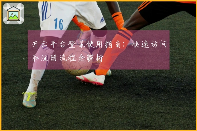 开云平台登录使用指南：快速访问和注册流程全解析