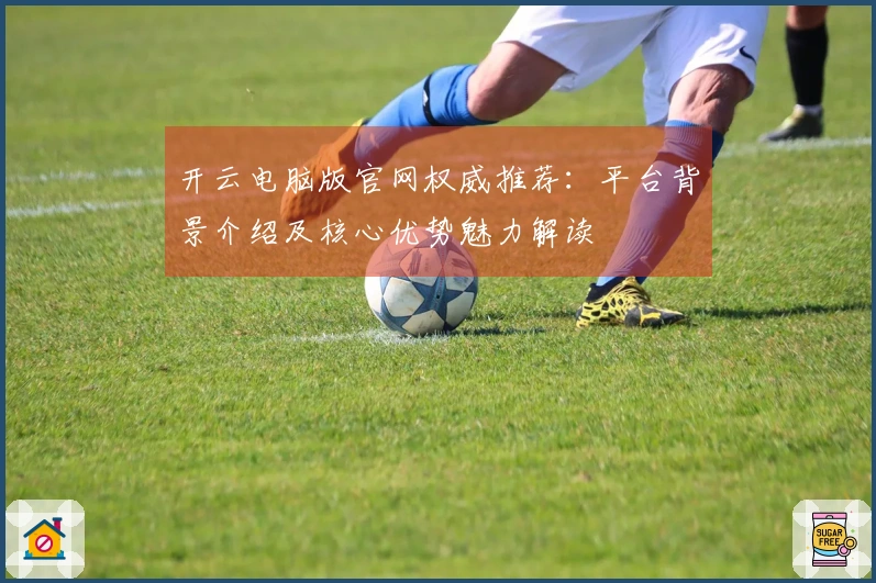 开云电脑版官网权威推荐:平台背景介绍及核心优势魅力解读