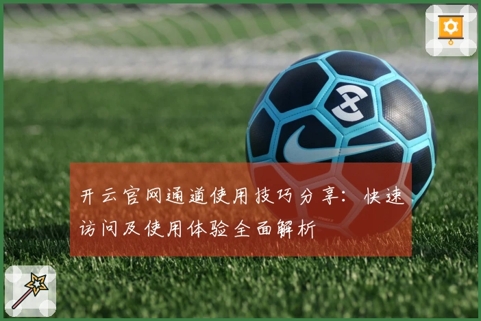 开云官网通道使用技巧分享：快速访问及使用体验全面解析