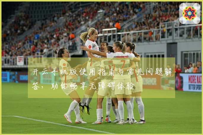 开云手机版使用指南与常见问题解答，助你畅享无障碍体验