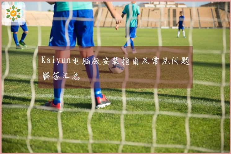 Kaiyun电脑版安装指南及常见问题解答汇总