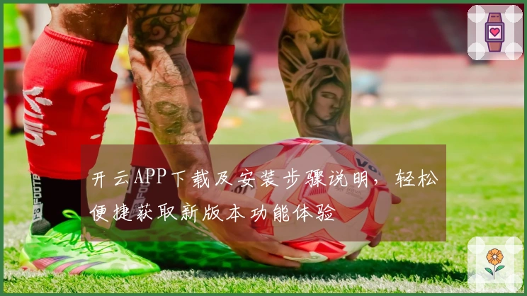 开云APP下载及安装步骤说明，轻松便捷获取新版本功能体验